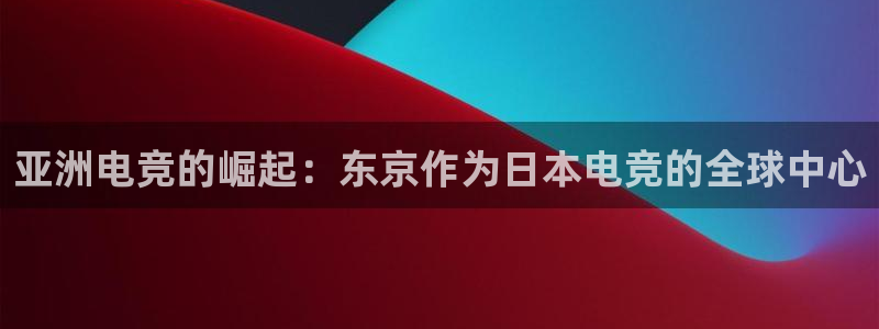 火狐电竞APP首页：亚洲电竞的崛起：东京作为日本电竞的全球中心
