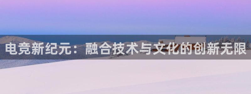 火狐电竞APP官网正版下载：电竞新纪元：融合技术与文化的创新无限