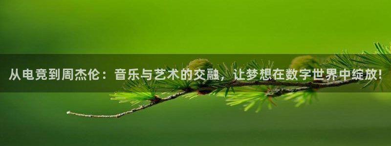火狐电竞最新官网入口：从电竞到周杰伦：音乐与艺术的交融，让梦想在数字世界中绽放!
