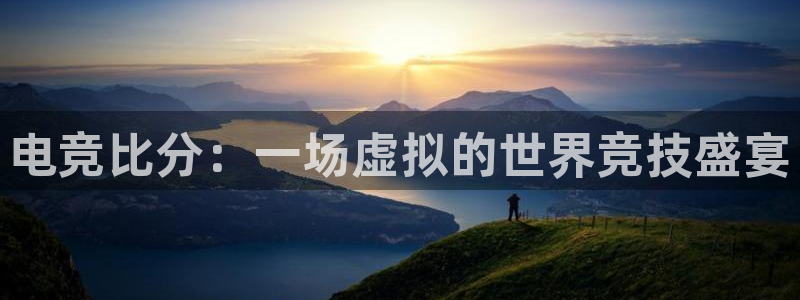 火狐电竞app-官网下载：电竞比分：一场虚拟的世界竞技盛宴